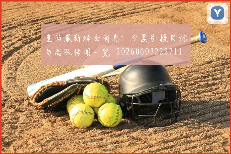 皇马最新转会消息：今夏引援目标与离队传闻一览_20260603222711