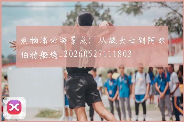 利物浦必游景点:从披头士到阿尔伯特船坞_20260527111803