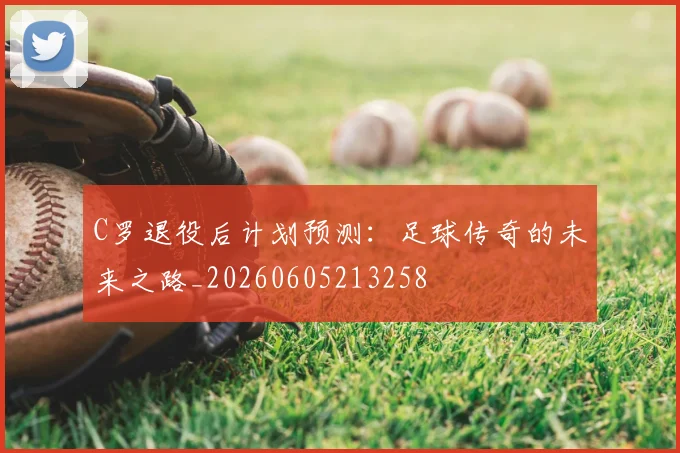 C罗退役后计划预测:足球传奇的未来之路_20260605213258