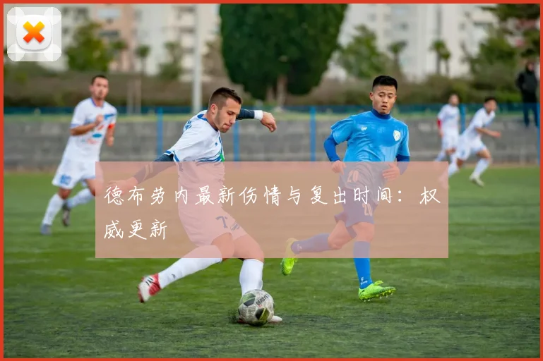 德布劳内最新伤情与复出时间：权威更新