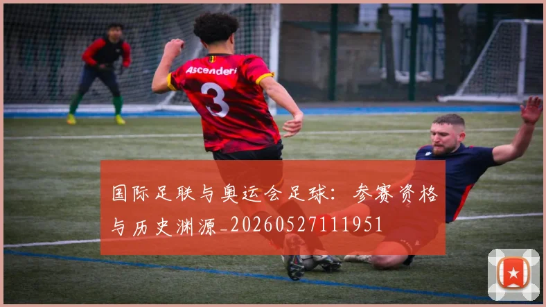 国际足联与奥运会足球：参赛资格与历史渊源_20260527111951