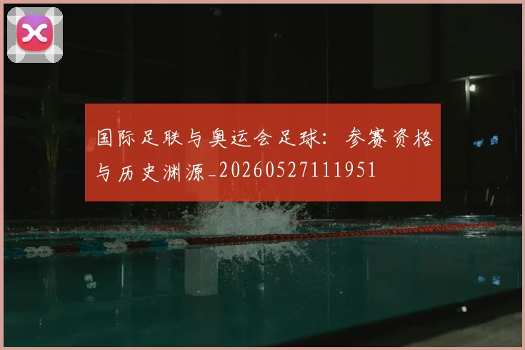 国际足联与奥运会足球:参赛资格与历史渊源_20260527111951