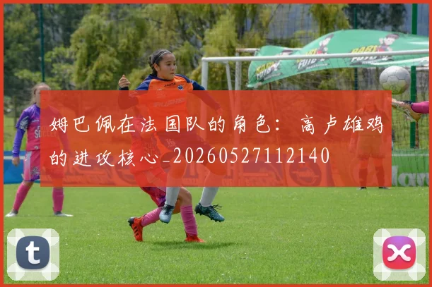 姆巴佩在法国队的角色:高卢雄鸡的进攻核心_20260527112140