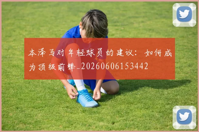 本泽马对年轻球员的建议：如何成为顶级前锋_20260606153442