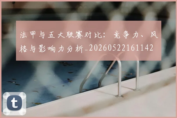 法甲与五大联赛对比:竞争力、风格与影响力分析_20260522161142