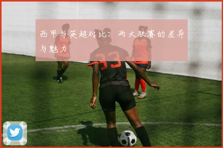 西甲与英超对比：两大联赛的差异与魅力