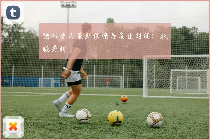 德布劳内最新伤情与复出时间：权威更新