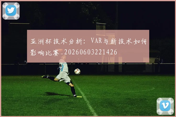 亚洲杯技术分析：VAR与新技术如何影响比赛_20260603221426