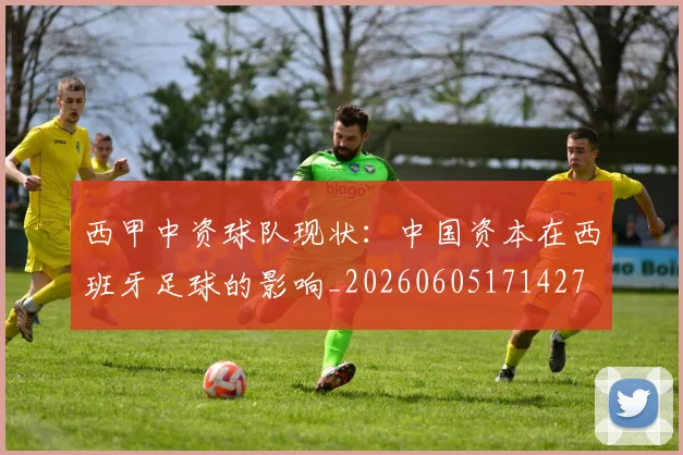西甲中资球队现状:中国资本在西班牙足球的影响_20260605171427
