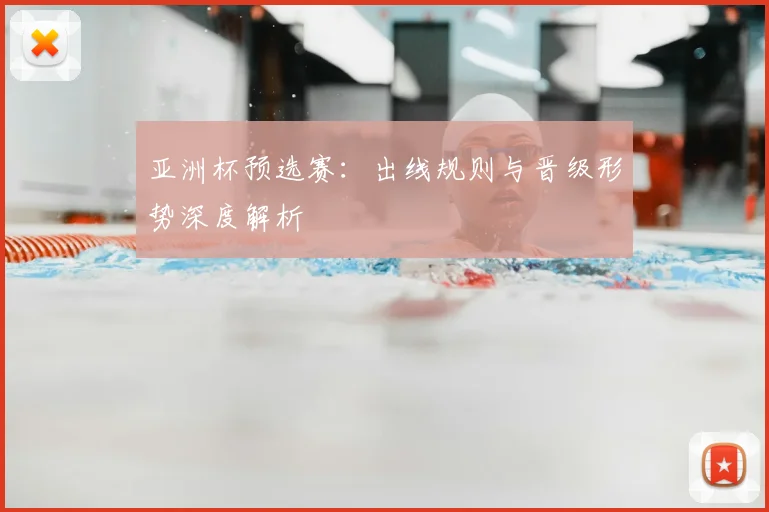 亚洲杯预选赛:出线规则与晋级形势深度解析