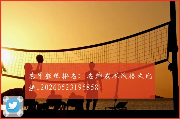 意甲教练排名:名帅战术风格大比拼_20260523195858