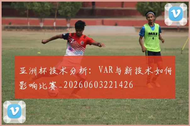 亚洲杯技术分析:VAR与新技术如何影响比赛_20260603221426