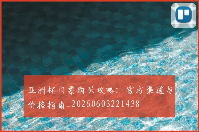 亚洲杯门票购买攻略：官方渠道与价格指南_20260603221438