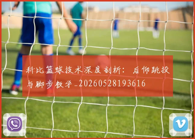 科比篮球技术深度剖析:后仰跳投与脚步教学_20260528193616