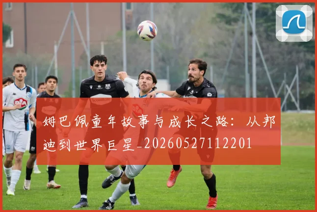 姆巴佩童年故事与成长之路：从邦迪到世界巨星_20260527112201