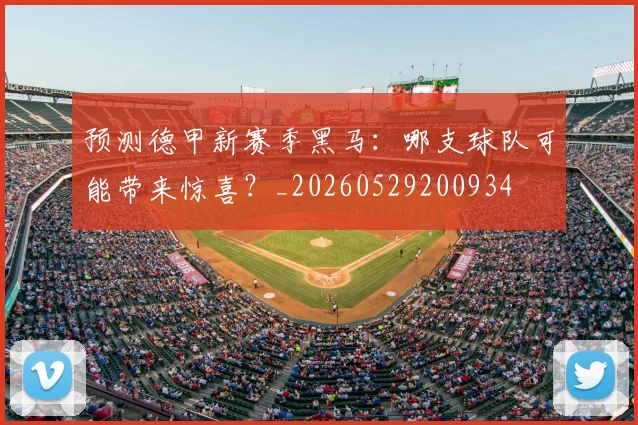 预测德甲新赛季黑马:哪支球队可能带来惊喜?_20260529200934