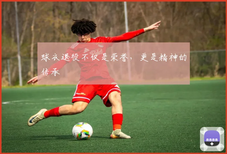 球衣退役不仅是荣誉，更是精神的传承