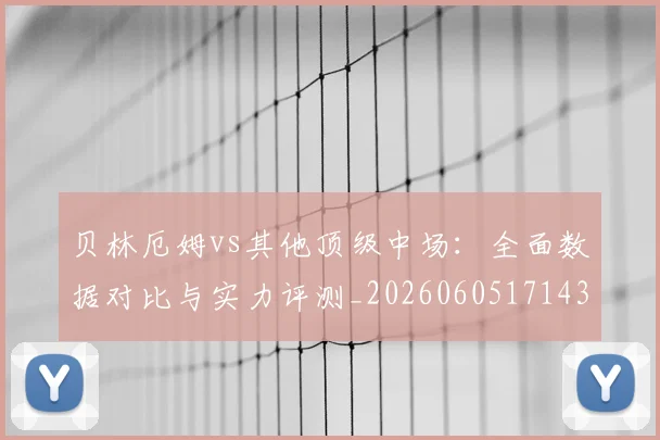 贝林厄姆vs其他顶级中场：全面数据对比与实力评测_20260605171438