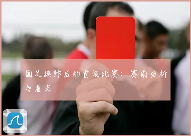 国足换帅后的首场比赛:赛前分析与看点