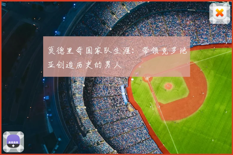 莫德里奇国家队生涯：带领克罗地亚创造历史的男人