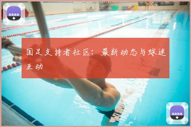 国足支持者社区：最新动态与球迷互动