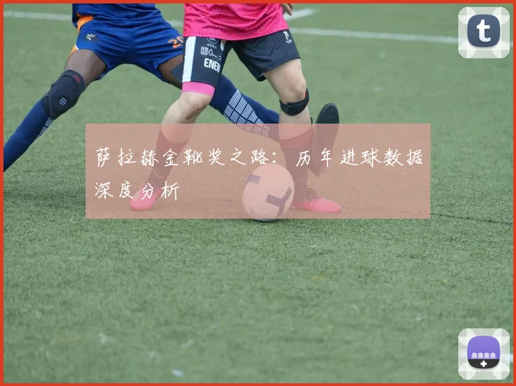 萨拉赫金靴奖之路：历年进球数据深度分析