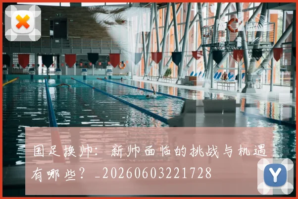 国足换帅：新帅面临的挑战与机遇有哪些？_20260603221728