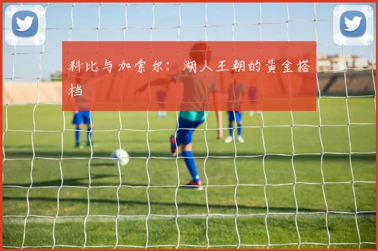 科比与加索尔:湖人王朝的黄金搭档