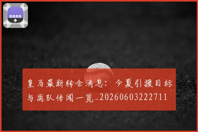 皇马最新转会消息:今夏引援目标与离队传闻一览_20260603222711