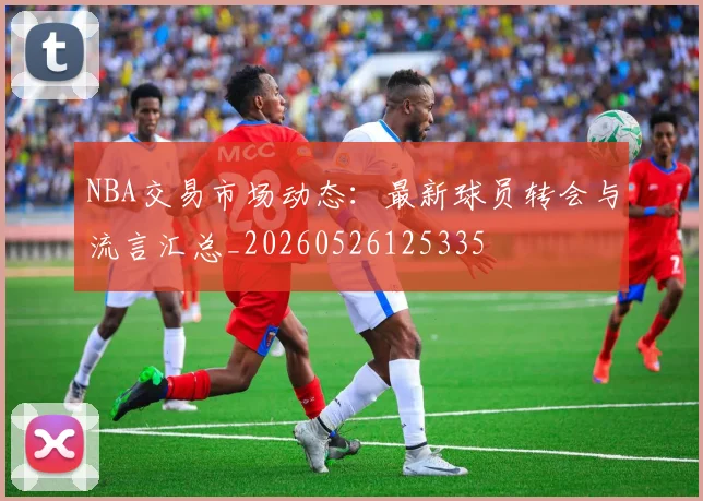 NBA交易市场动态：最新球员转会与流言汇总_20260526125335
