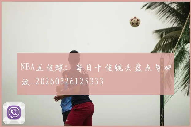 NBA五佳球：每日十佳镜头盘点与回放_20260526125333