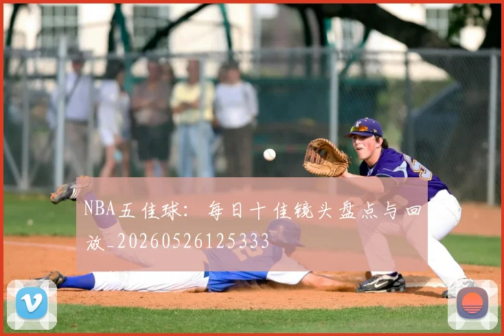 NBA五佳球：每日十佳镜头盘点与回放_20260526125333