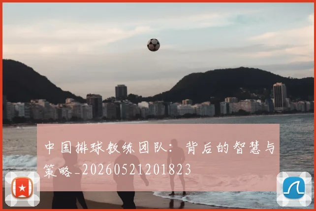 中国排球教练团队:背后的智慧与策略_20260521201823