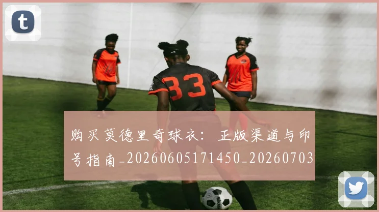 购买莫德里奇球衣：正版渠道与印号指南_20260605171450_20260703182010