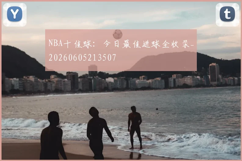 NBA十佳球:今日最佳进球全收录_20260605213507