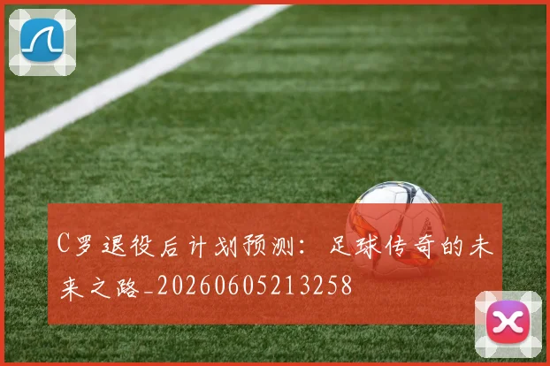 C罗退役后计划预测：足球传奇的未来之路_20260605213258