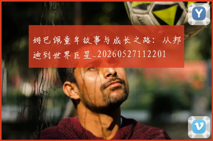 姆巴佩童年故事与成长之路:从邦迪到世界巨星_20260527112201