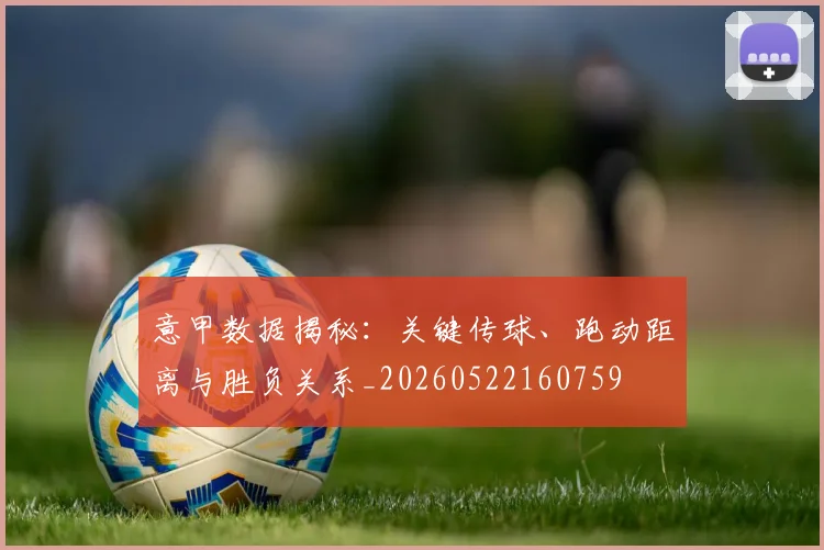 意甲数据揭秘：关键传球、跑动距离与胜负关系_20260522160759