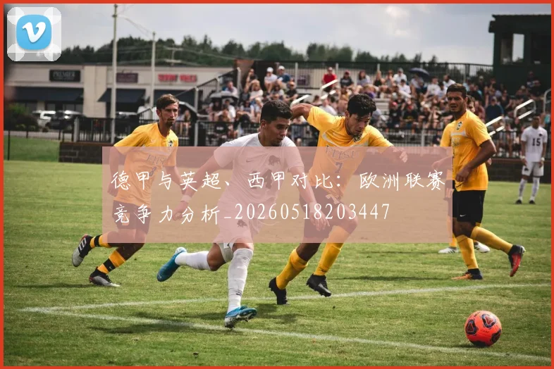德甲与英超、西甲对比:欧洲联赛竞争力分析_20260518203447