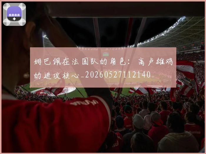 姆巴佩在法国队的角色：高卢雄鸡的进攻核心_20260527112140