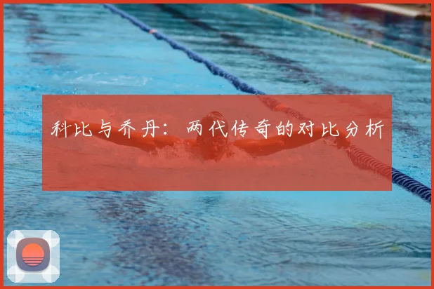 科比与乔丹:两代传奇的对比分析
