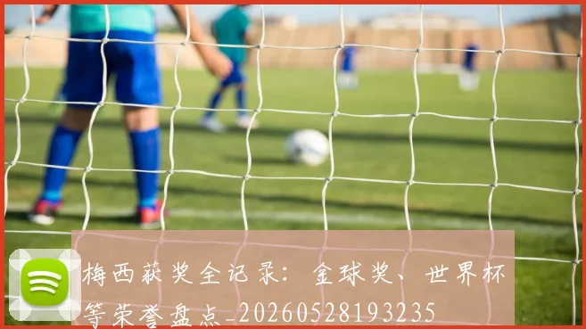 梅西获奖全记录：金球奖、世界杯等荣誉盘点_20260528193235