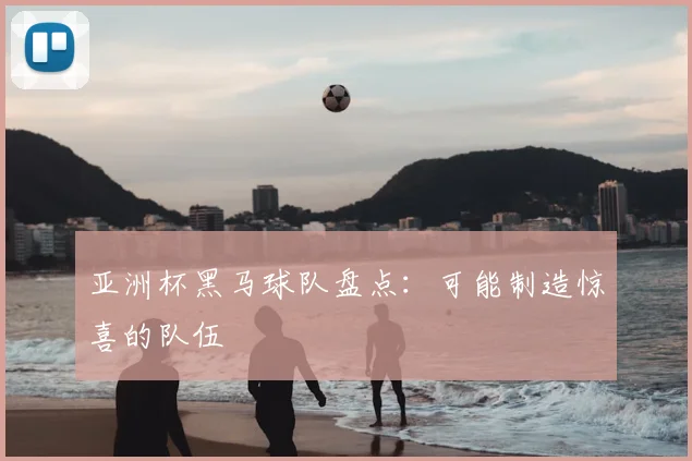 亚洲杯黑马球队盘点：可能制造惊喜的队伍
