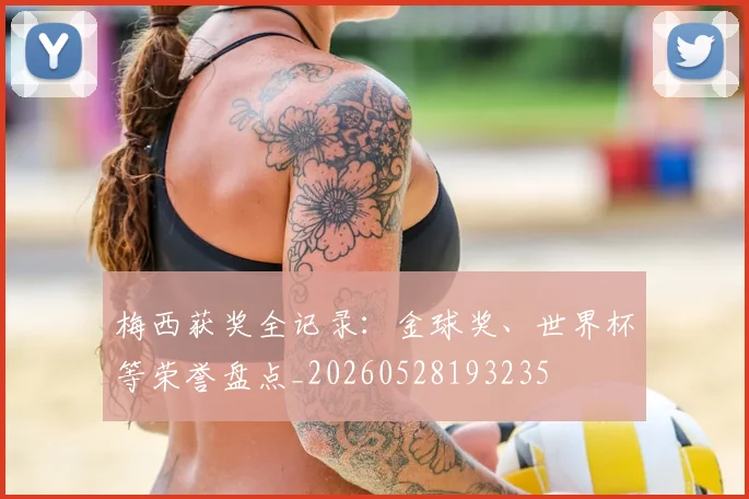 梅西获奖全记录：金球奖、世界杯等荣誉盘点_20260528193235